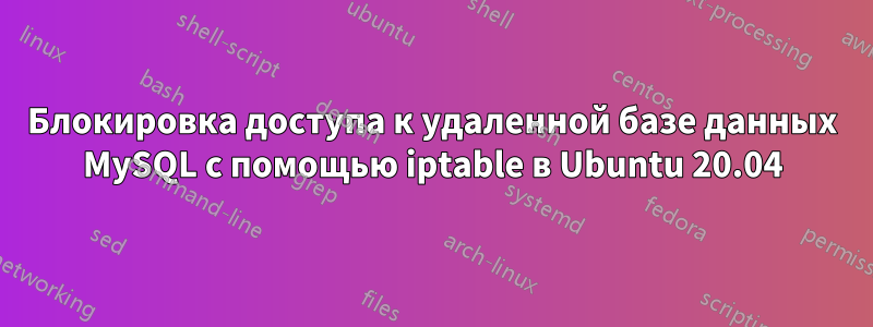 Блокировка доступа к удаленной базе данных MySQL с помощью iptable в Ubuntu 20.04