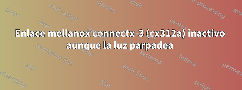 Enlace mellanox connectx-3 (cx312a) inactivo aunque la luz parpadea