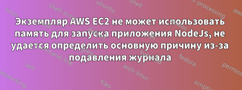 Экземпляр AWS EC2 не может использовать память для запуска приложения NodeJs, не удается определить основную причину из-за подавления журнала