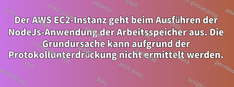 Der AWS EC2-Instanz geht beim Ausführen der NodeJs-Anwendung der Arbeitsspeicher aus. Die Grundursache kann aufgrund der Protokollunterdrückung nicht ermittelt werden.