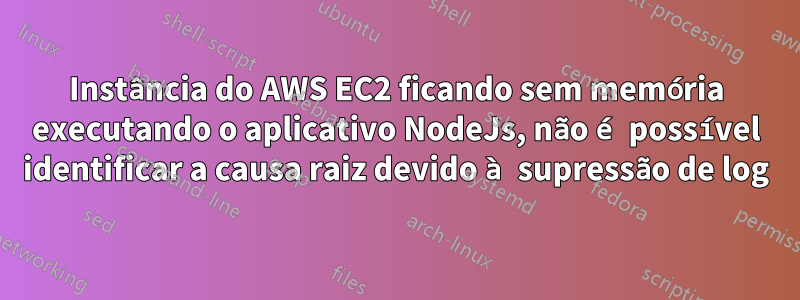 Instância do AWS EC2 ficando sem memória executando o aplicativo NodeJs, não é possível identificar a causa raiz devido à supressão de log