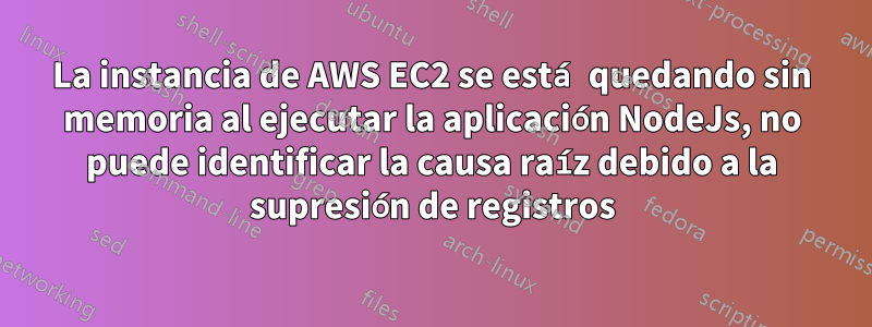 La instancia de AWS EC2 se está quedando sin memoria al ejecutar la aplicación NodeJs, no puede identificar la causa raíz debido a la supresión de registros