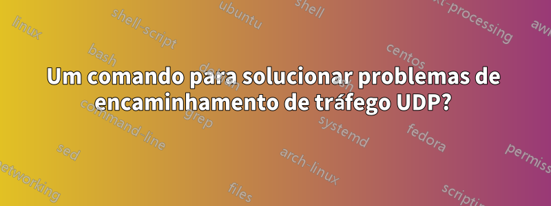 Um comando para solucionar problemas de encaminhamento de tráfego UDP?