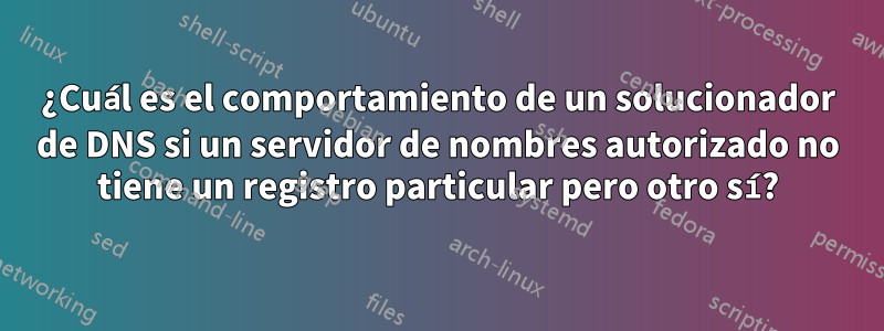 ¿Cuál es el comportamiento de un solucionador de DNS si un servidor de nombres autorizado no tiene un registro particular pero otro sí?