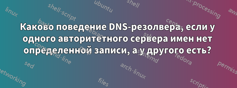 Каково поведение DNS-резолвера, если у одного авторитетного сервера имен нет определенной записи, а у другого есть?