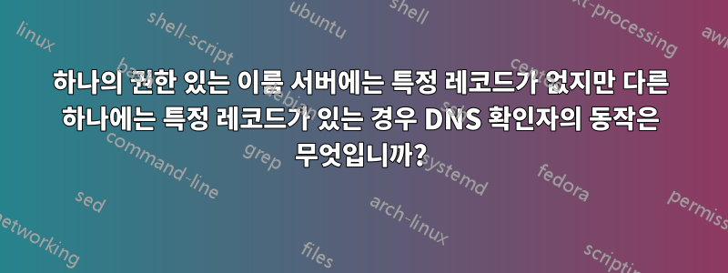 하나의 권한 있는 이름 서버에는 특정 레코드가 없지만 다른 하나에는 특정 레코드가 있는 경우 DNS 확인자의 동작은 무엇입니까?