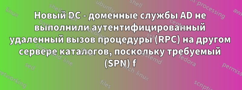 Новый DC - доменные службы AD не выполнили аутентифицированный удаленный вызов процедуры (RPC) на другом сервере каталогов, поскольку требуемый (SPN) f