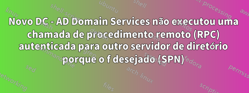 Novo DC - AD Domain Services não executou uma chamada de procedimento remoto (RPC) autenticada para outro servidor de diretório porque o f desejado (SPN)