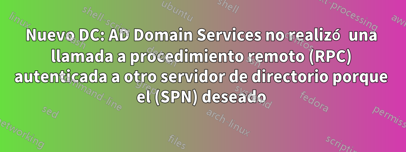 Nuevo DC: AD Domain Services no realizó una llamada a procedimiento remoto (RPC) autenticada a otro servidor de directorio porque el (SPN) deseado