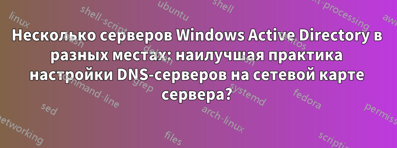 Несколько серверов Windows Active Directory в разных местах: наилучшая практика настройки DNS-серверов на сетевой карте сервера?