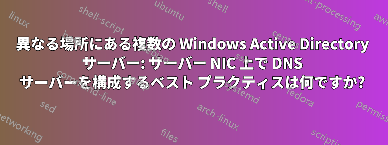 異なる場所にある複数の Windows Active Directory サーバー: サーバー NIC 上で DNS サーバーを構成するベスト プラクティスは何ですか?