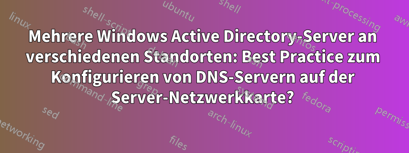 Mehrere Windows Active Directory-Server an verschiedenen Standorten: Best Practice zum Konfigurieren von DNS-Servern auf der Server-Netzwerkkarte?