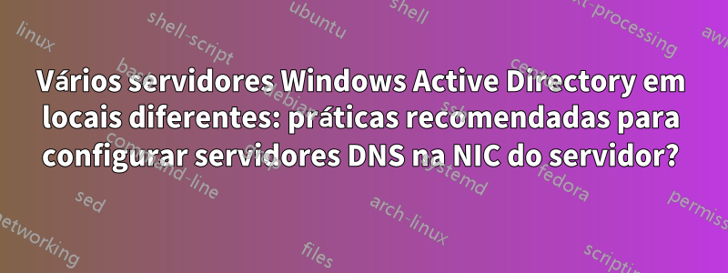 Vários servidores Windows Active Directory em locais diferentes: práticas recomendadas para configurar servidores DNS na NIC do servidor?