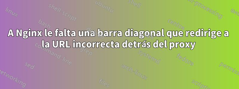 A Nginx le falta una barra diagonal que redirige a la URL incorrecta detrás del proxy