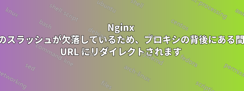 Nginx の末尾のスラッシュが欠落しているため、プロキシの背後にある間違った URL にリダイレクトされます