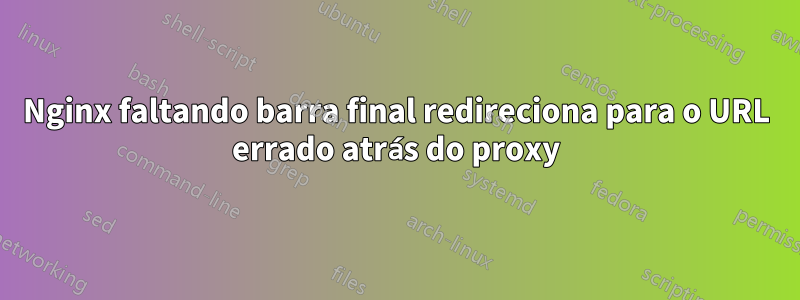 Nginx faltando barra final redireciona para o URL errado atrás do proxy