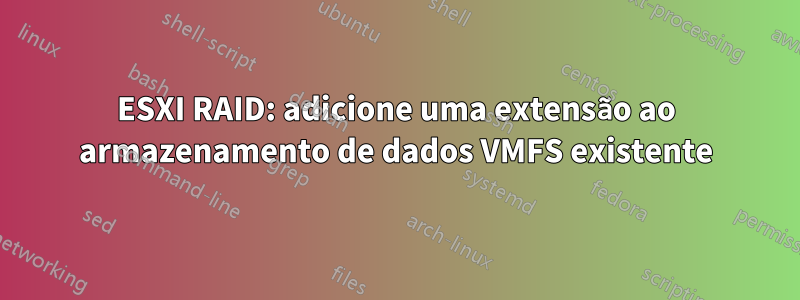 ESXI RAID: adicione uma extensão ao armazenamento de dados VMFS existente