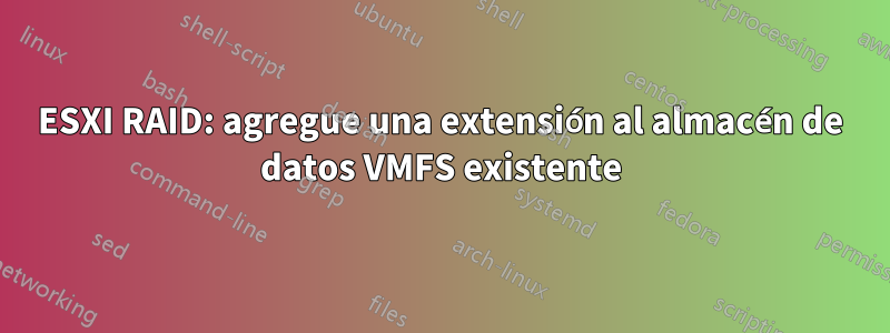 ESXI RAID: agregue una extensión al almacén de datos VMFS existente