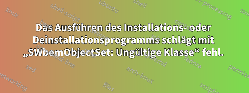 Das Ausführen des Installations- oder Deinstallationsprogramms schlägt mit „SWbemObjectSet: Ungültige Klasse“ fehl.