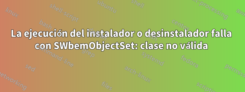 La ejecución del instalador o desinstalador falla con SWbemObjectSet: clase no válida