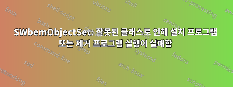 SWbemObjectSet: 잘못된 클래스로 인해 설치 프로그램 또는 제거 프로그램 실행이 실패함