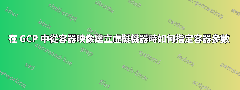 在 GCP 中從容器映像建立虛擬機器時如何指定容器參數