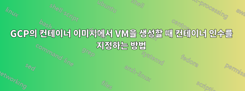 GCP의 컨테이너 이미지에서 VM을 생성할 때 컨테이너 인수를 지정하는 방법