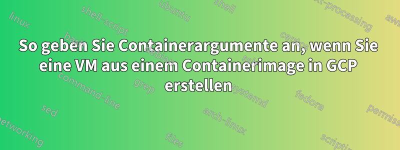 So geben Sie Containerargumente an, wenn Sie eine VM aus einem Containerimage in GCP erstellen