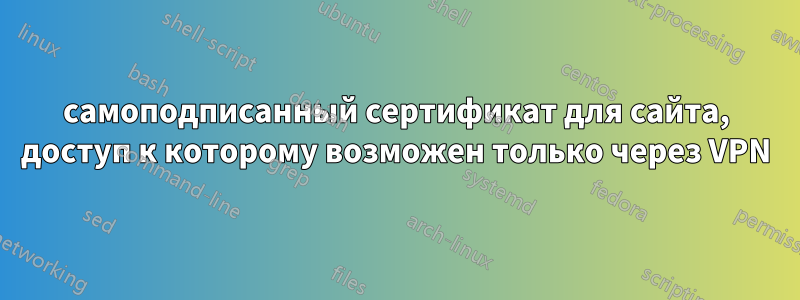 самоподписанный сертификат для сайта, доступ к которому возможен только через VPN