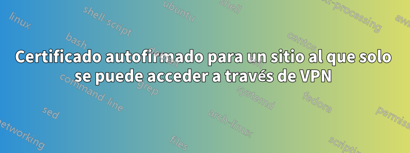 Certificado autofirmado para un sitio al que solo se puede acceder a través de VPN