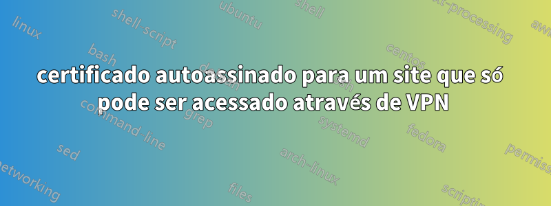 certificado autoassinado para um site que só pode ser acessado através de VPN