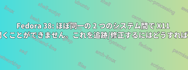 Fedora 38: ほぼ同一の 2 つのシステム間で X11 ディスプレイを開くことができません。これを追跡/修正するにはどうすればよいでしょうか?