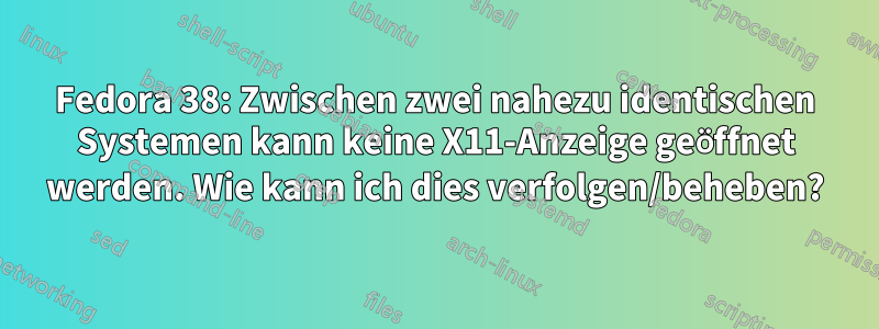 Fedora 38: Zwischen zwei nahezu identischen Systemen kann keine X11-Anzeige geöffnet werden. Wie kann ich dies verfolgen/beheben?