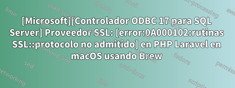 [Microsoft][Controlador ODBC 17 para SQL Server] Proveedor SSL: [error:0A000102:rutinas SSL::protocolo no admitido] en PHP Laravel en macOS usando Brew