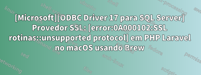 [Microsoft][ODBC Driver 17 para SQL Server] Provedor SSL: [error:0A000102:SSL rotinas::unsupported protocol] em PHP Laravel no macOS usando Brew