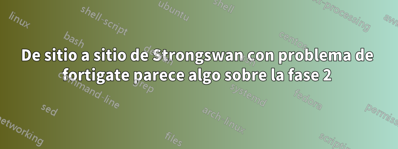 De sitio a sitio de Strongswan con problema de fortigate parece algo sobre la fase 2