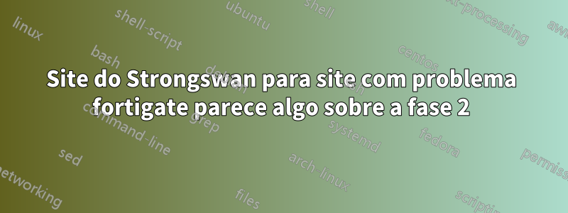 Site do Strongswan para site com problema fortigate parece algo sobre a fase 2