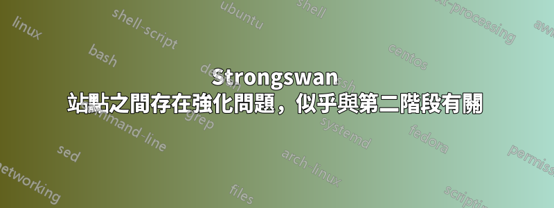 Strongswan 站點之間存在強化問題，似乎與第二階段有關