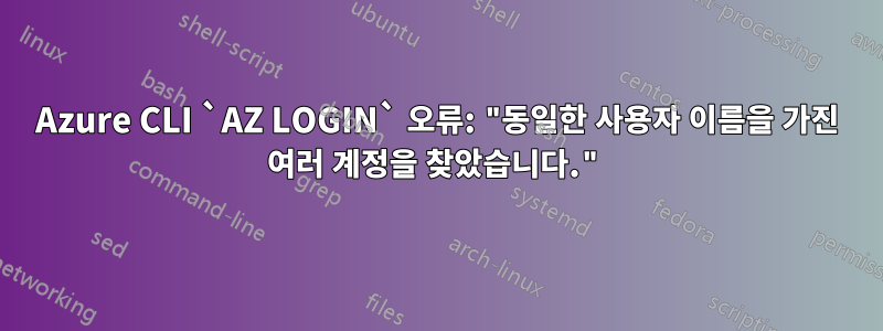 Azure CLI `AZ LOGIN` 오류: "동일한 사용자 이름을 가진 여러 계정을 찾았습니다."