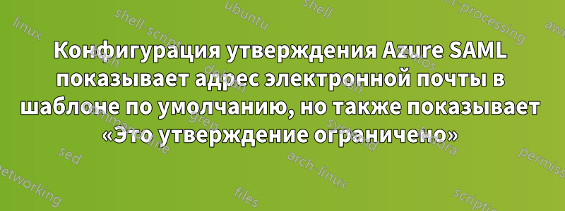 Конфигурация утверждения Azure SAML показывает адрес электронной почты в шаблоне по умолчанию, но также показывает «Это утверждение ограничено»