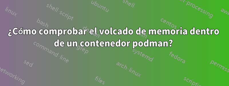 ¿Cómo comprobar el volcado de memoria dentro de un contenedor podman?