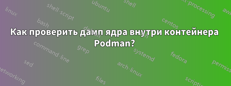 Как проверить дамп ядра внутри контейнера Podman?