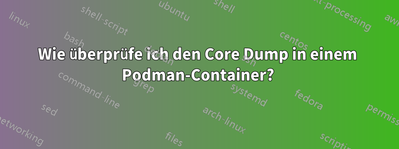 Wie überprüfe ich den Core Dump in einem Podman-Container?