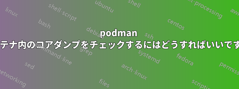 podman コンテナ内のコアダンプをチェックするにはどうすればいいですか?