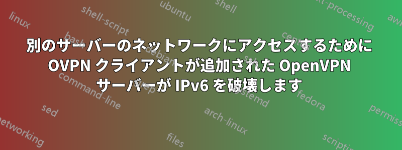 別のサーバーのネットワークにアクセスするために OVPN クライアントが追加された OpenVPN サーバーが IPv6 を破壊します