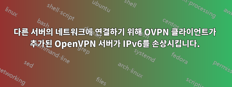 다른 서버의 네트워크에 연결하기 위해 OVPN 클라이언트가 추가된 OpenVPN 서버가 IPv6를 손상시킵니다.