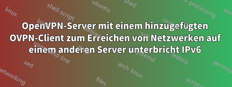 OpenVPN-Server mit einem hinzugefügten OVPN-Client zum Erreichen von Netzwerken auf einem anderen Server unterbricht IPv6