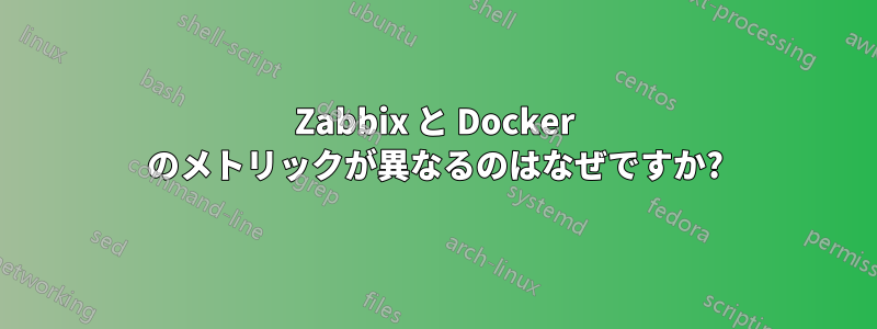 Zabbix と Docker のメトリックが異なるのはなぜですか?