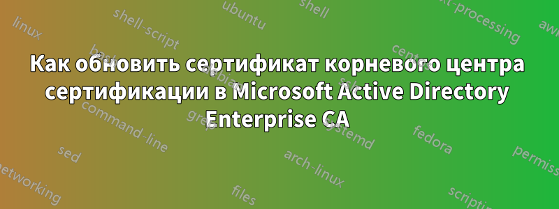 Как обновить сертификат корневого центра сертификации в Microsoft Active Directory Enterprise CA