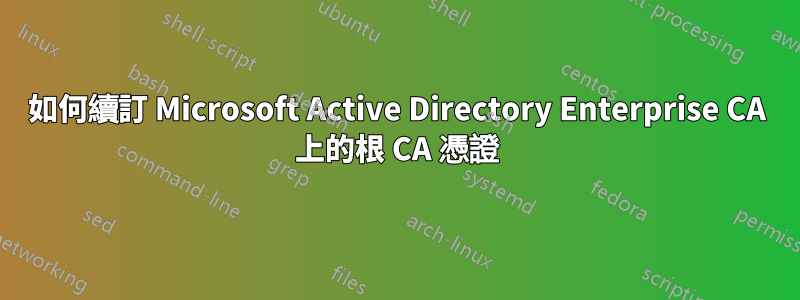 如何續訂 Microsoft Active Directory Enterprise CA 上的根 CA 憑證